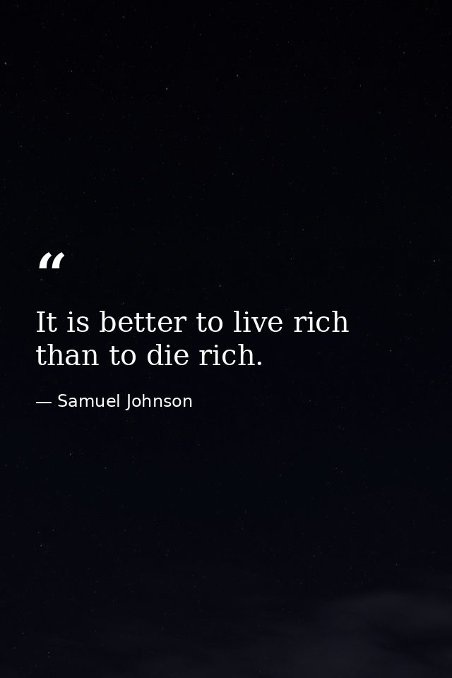 It is better to live rich than to die rich. — Samuel Johnson