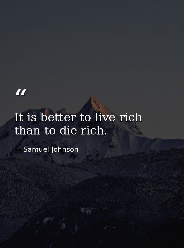 It is better to live rich than to die rich. — Samuel Johnson