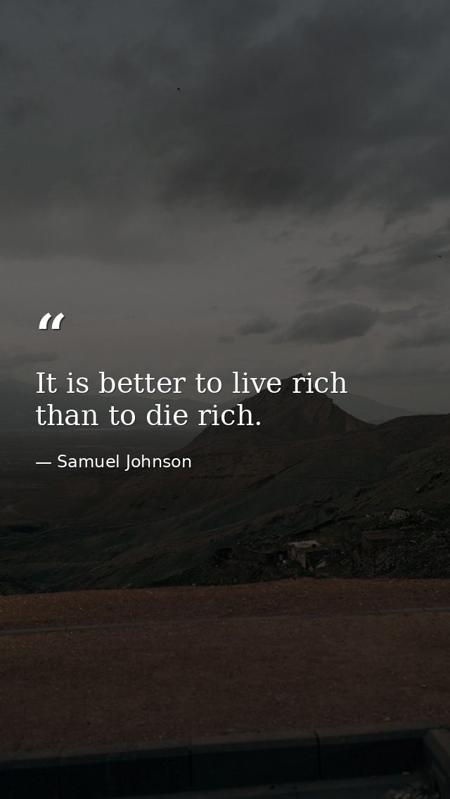 It is better to live rich than to die rich. — Samuel Johnson