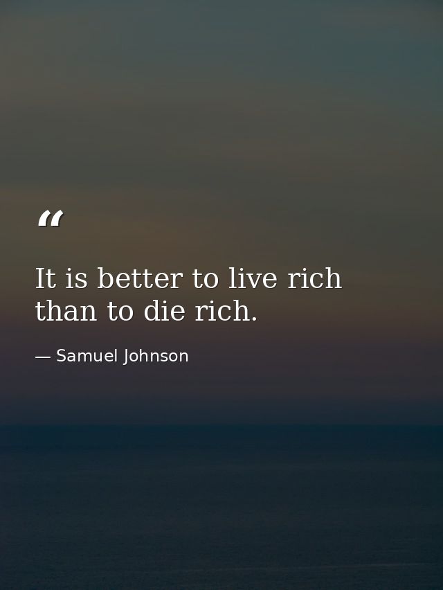 It is better to live rich than to die rich. — Samuel Johnson
