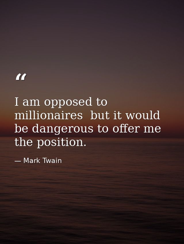 I am opposed to millionaires  but it would be dangerous to offer me the position. — Mark Twain