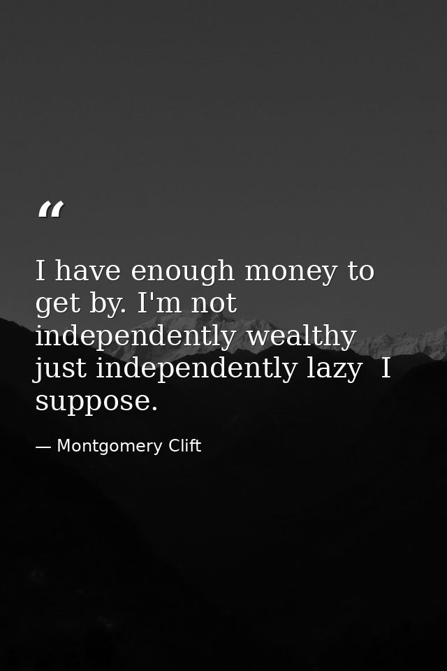 I have enough money to get by. I'm not independently wealthy  just independently lazy  I suppose. — Montgomery Clift