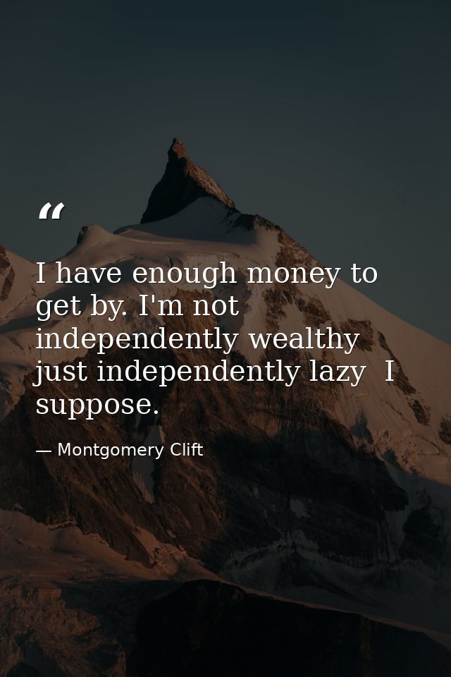 I have enough money to get by. I'm not independently wealthy  just independently lazy  I suppose. — Montgomery Clift