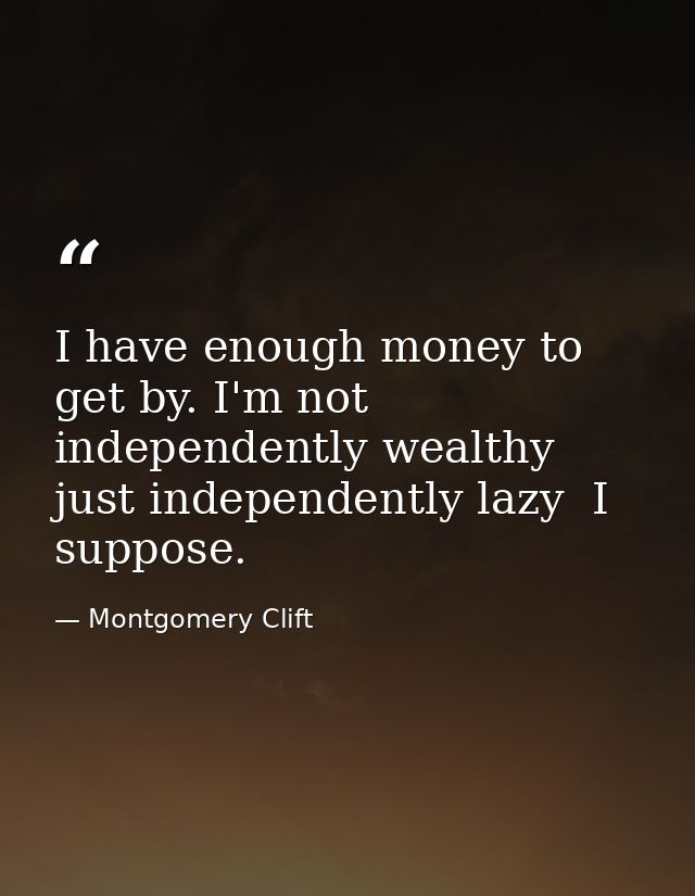 I have enough money to get by. I'm not independently wealthy  just independently lazy  I suppose. — Montgomery Clift