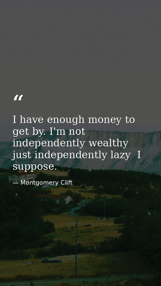 I have enough money to get by. I'm not independently wealthy  just independently lazy  I suppose. — Montgomery Clift