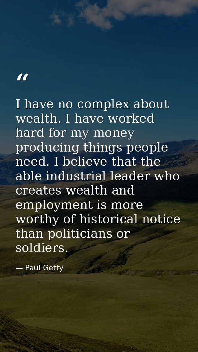 I have no complex about wealth. I have worked hard for my money  producing things people need. I believe that the able i — Paul Getty