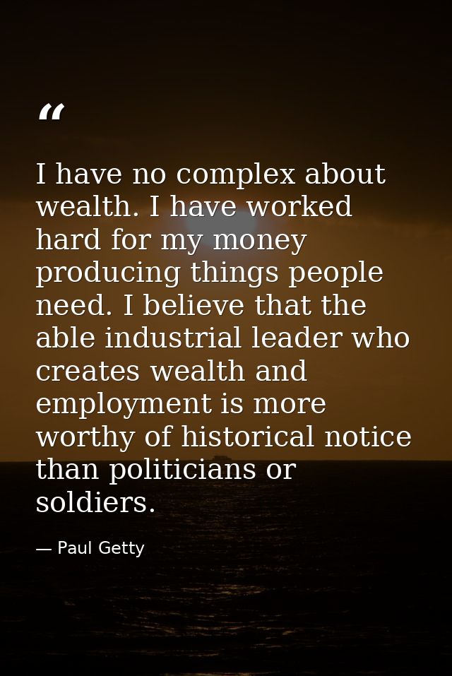 I have no complex about wealth. I have worked hard for my money  producing things people need. I believe that the able i — Paul Getty