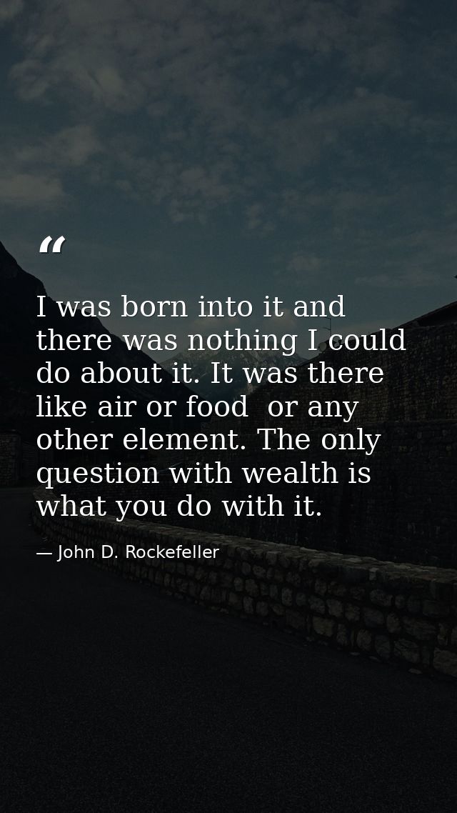 I was born into it and there was nothing I could do about it. It was there  like air or food  or any other element. The  — John D. Rockefeller