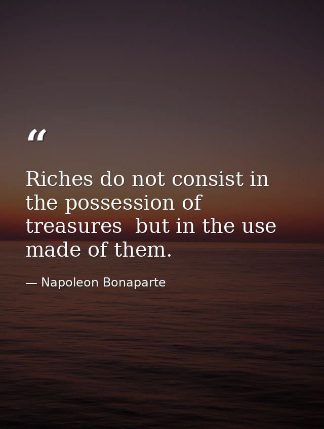 Riches do not consist in the possession of treasures  but in the use made of them. — Napoleon Bonaparte