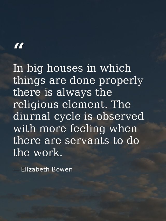 In big houses in which things are done properly  there is always the religious element. The diurnal cycle is observed wi — Elizabeth Bowen
