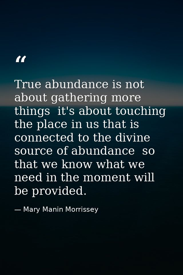 True abundance is not about gathering more things  it's about touching the place in us that is connected to the divine s — Mary Manin Morrissey