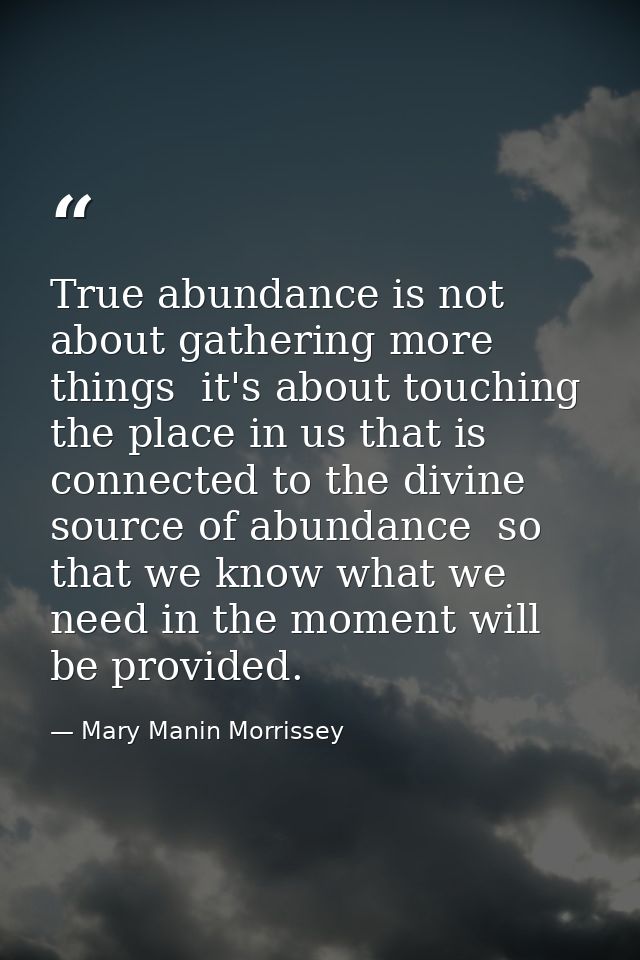 True abundance is not about gathering more things  it's about touching the place in us that is connected to the divine s — Mary Manin Morrissey