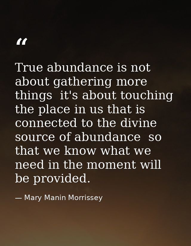 True abundance is not about gathering more things  it's about touching the place in us that is connected to the divine s — Mary Manin Morrissey