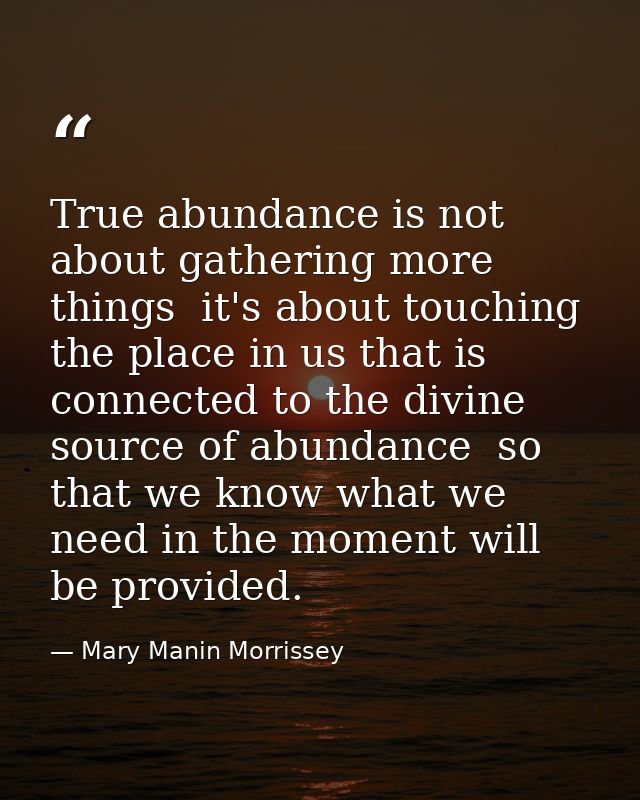 True abundance is not about gathering more things  it's about touching the place in us that is connected to the divine s — Mary Manin Morrissey