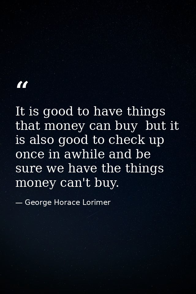 It is good to have things that money can buy  but it is also good to check up once in awhile and be sure we have the thi — George Horace Lorimer