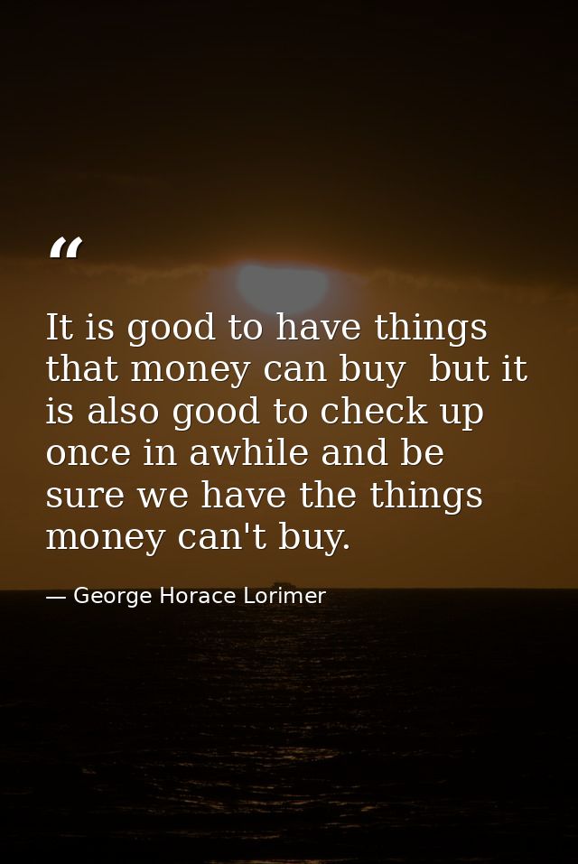 It is good to have things that money can buy  but it is also good to check up once in awhile and be sure we have the thi — George Horace Lorimer
