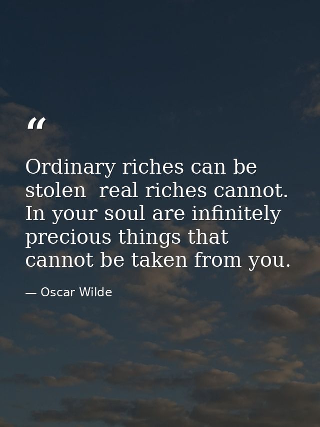Ordinary riches can be stolen  real riches cannot. In your soul are infinitely precious things that cannot be taken from — Oscar Wilde