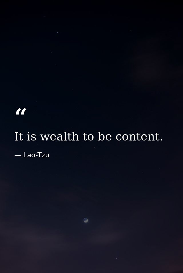 It is wealth to be content. — Lao-Tzu