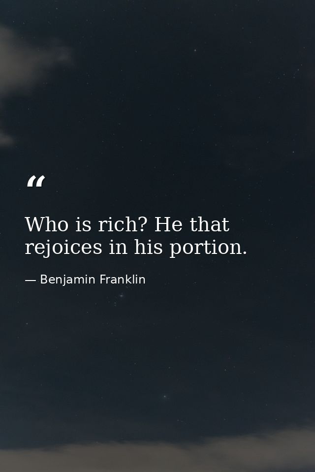 Who is rich? He that rejoices in his portion. — Benjamin Franklin