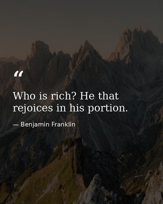 Who is rich? He that rejoices in his portion. — Benjamin Franklin