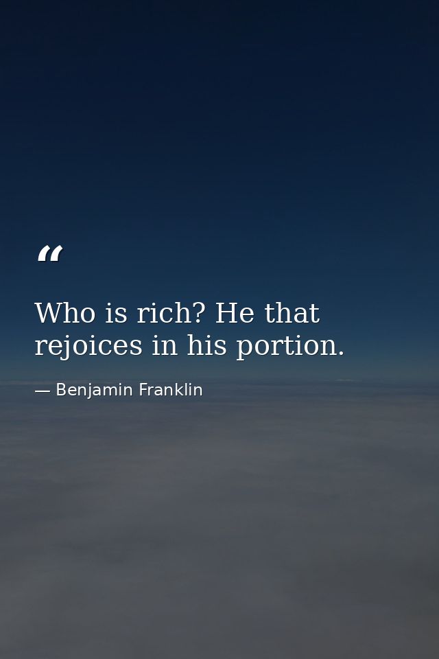 Who is rich? He that rejoices in his portion. — Benjamin Franklin