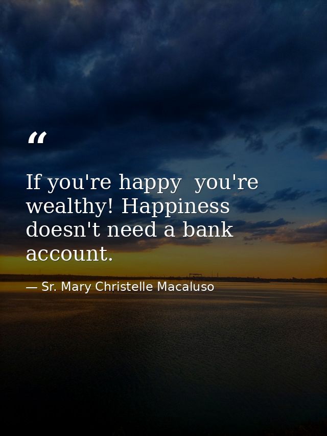 If you're happy  you're wealthy! Happiness doesn't need a bank account. — Sr. Mary Christelle Macaluso