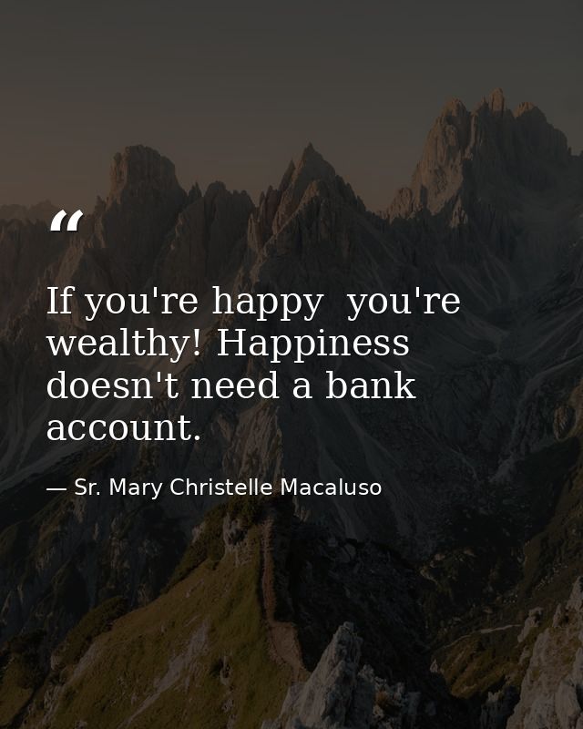 If you're happy  you're wealthy! Happiness doesn't need a bank account. — Sr. Mary Christelle Macaluso
