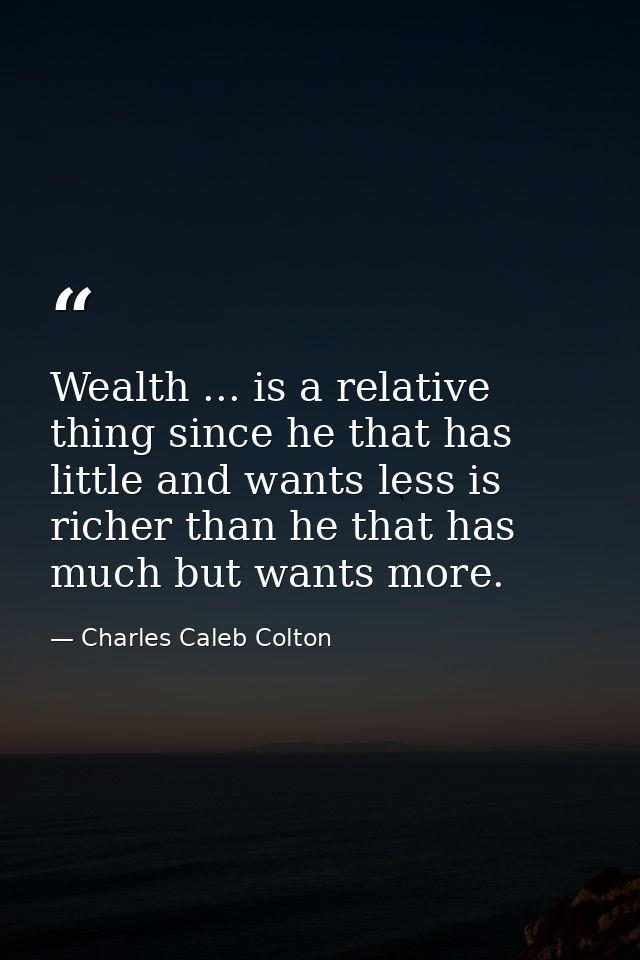 Wealth ... is a relative thing since he that has little and wants less is richer than he that has much but wants more. — Charles Caleb Colton