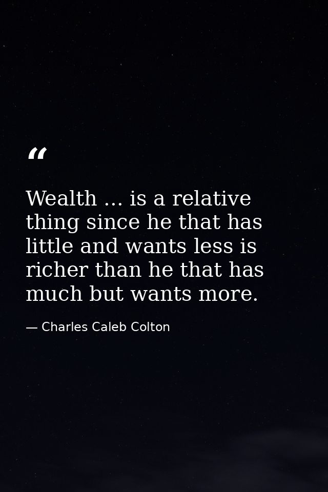 Wealth ... is a relative thing since he that has little and wants less is richer than he that has much but wants more. — Charles Caleb Colton