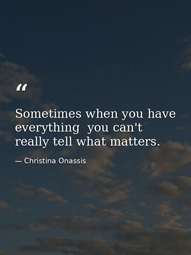 Sometimes when you have everything  you can't really tell what matters. — Christina Onassis