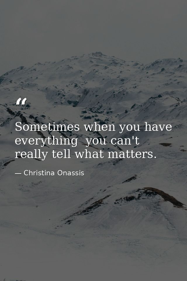 Sometimes when you have everything  you can't really tell what matters. — Christina Onassis