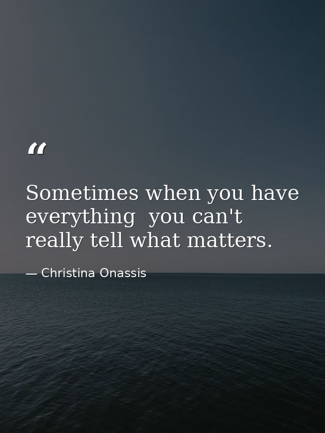Sometimes when you have everything  you can't really tell what matters. — Christina Onassis