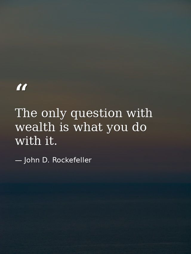 The only question with wealth is what you do with it. — John D. Rockefeller