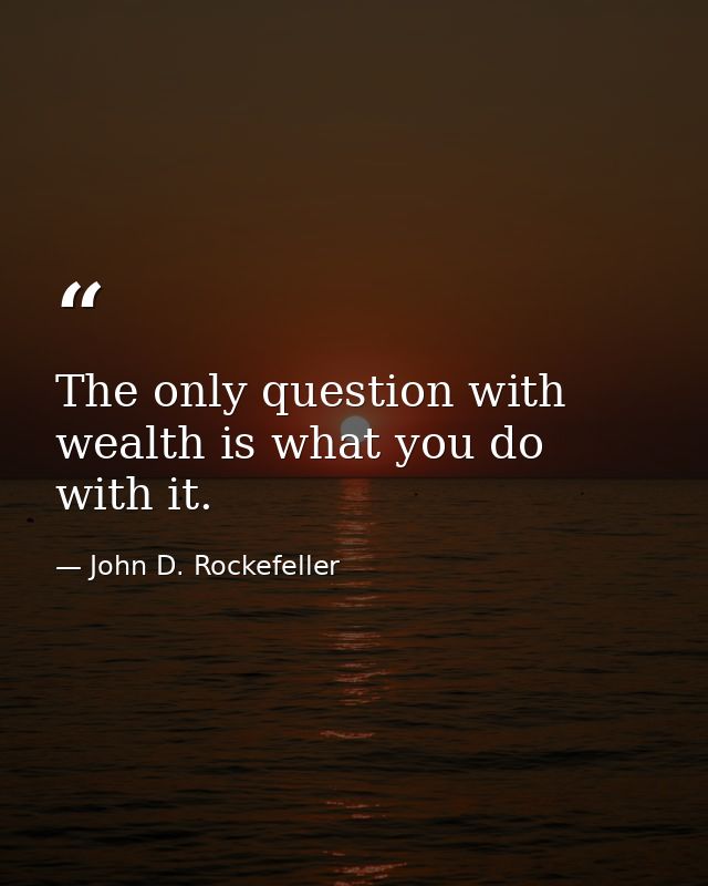 The only question with wealth is what you do with it. — John D. Rockefeller