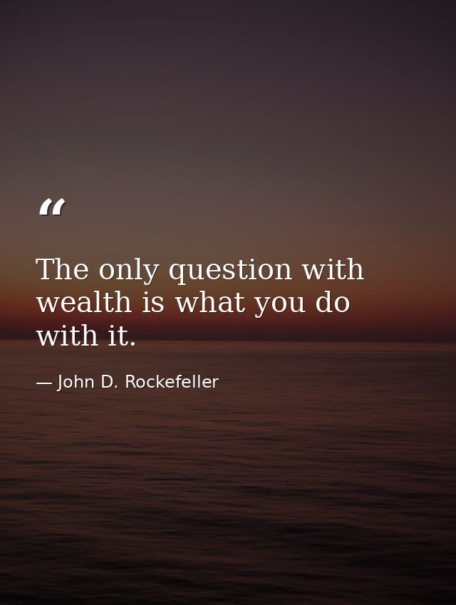 The only question with wealth is what you do with it. — John D. Rockefeller
