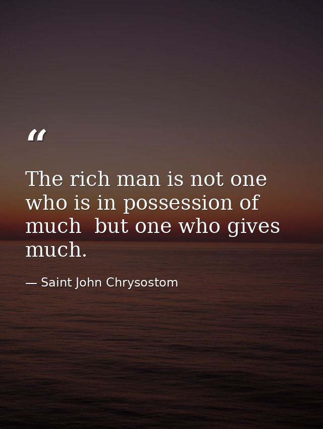 The rich man is not one who is in possession of much  but one who gives much. — Saint John Chrysostom