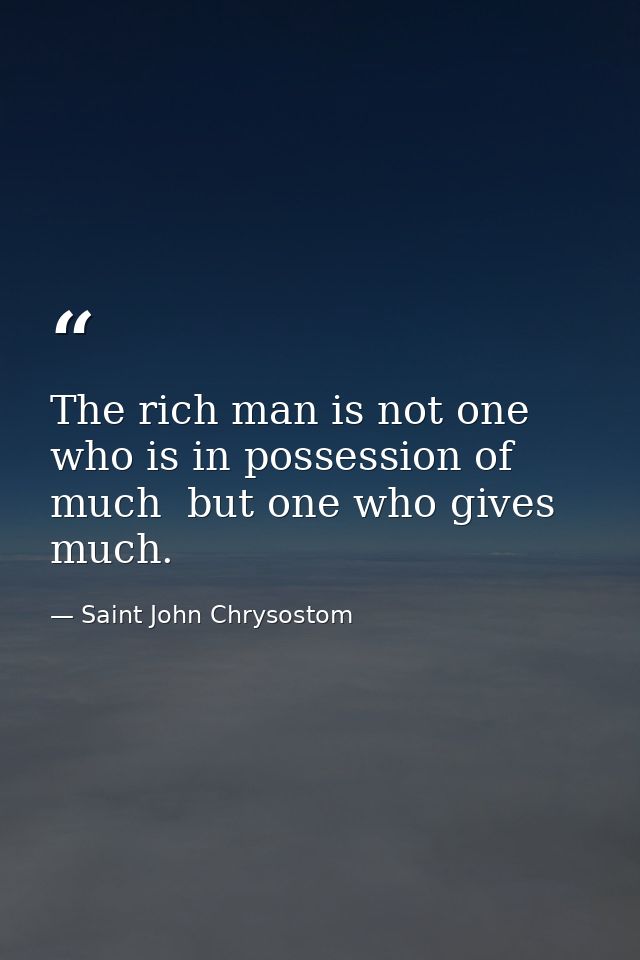 The rich man is not one who is in possession of much  but one who gives much. — Saint John Chrysostom