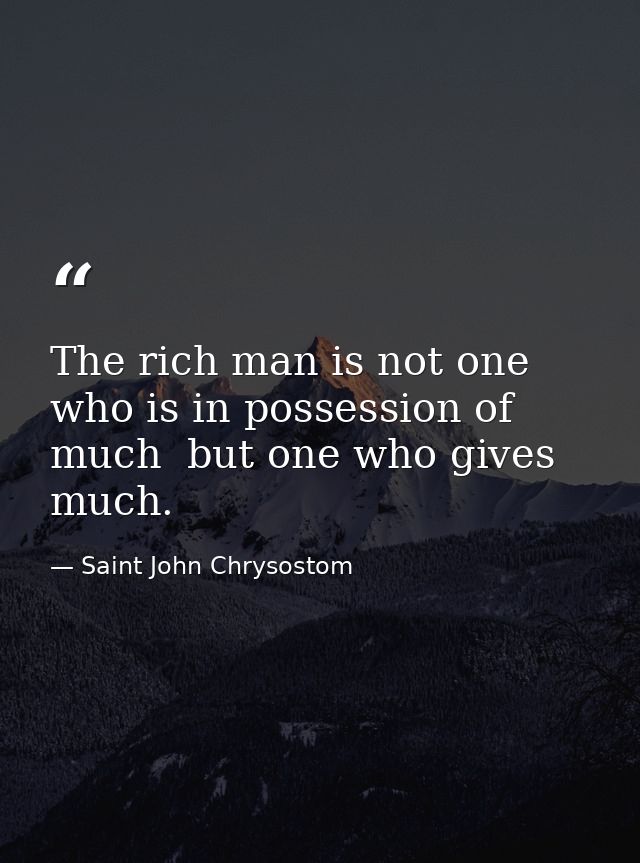 The rich man is not one who is in possession of much  but one who gives much. — Saint John Chrysostom