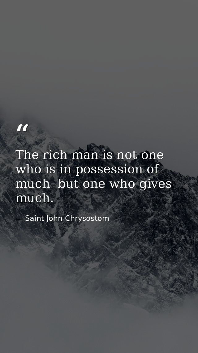 The rich man is not one who is in possession of much  but one who gives much. — Saint John Chrysostom