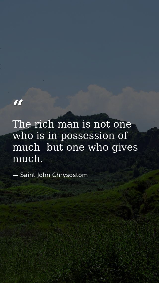 The rich man is not one who is in possession of much  but one who gives much. — Saint John Chrysostom