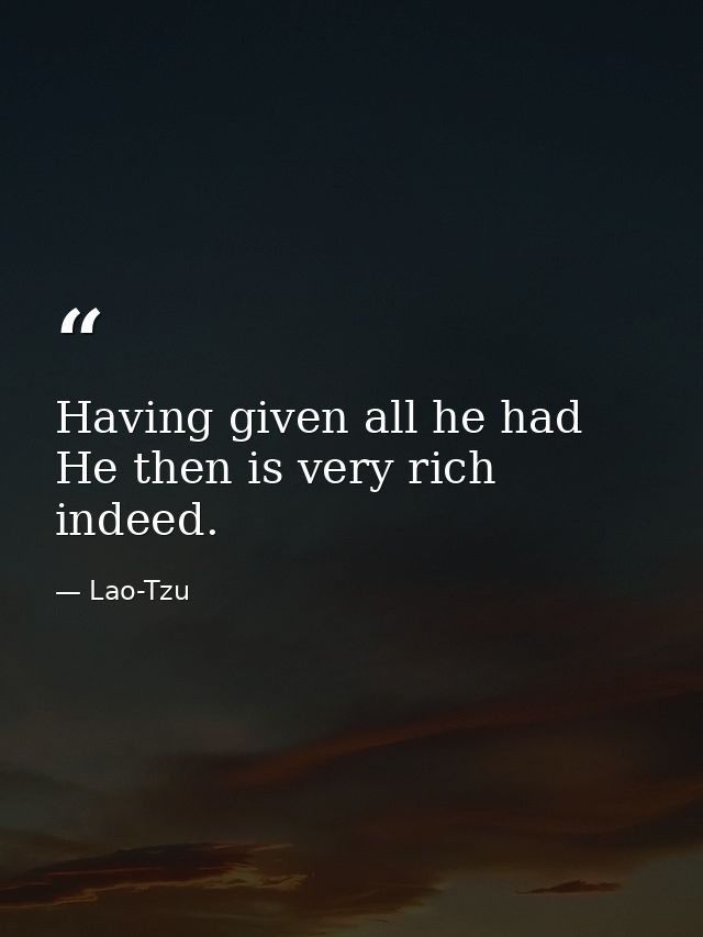 Having given all he had  He then is very rich indeed. — Lao-Tzu