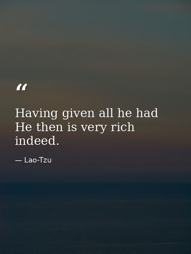 Having given all he had  He then is very rich indeed. — Lao-Tzu