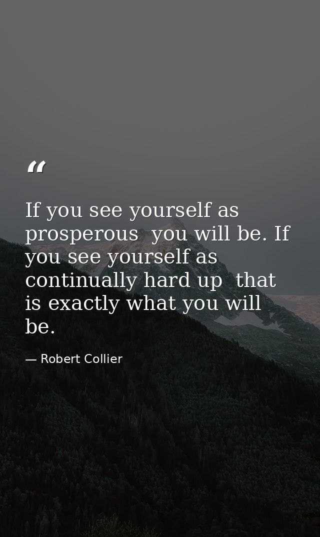 If you see yourself as prosperous  you will be. If you see yourself as continually hard up  that is exactly what you wil — Robert Collier