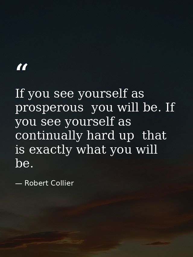 If you see yourself as prosperous  you will be. If you see yourself as continually hard up  that is exactly what you wil — Robert Collier