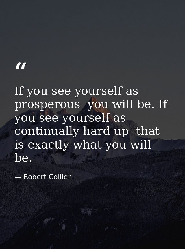 If you see yourself as prosperous  you will be. If you see yourself as continually hard up  that is exactly what you wil — Robert Collier
