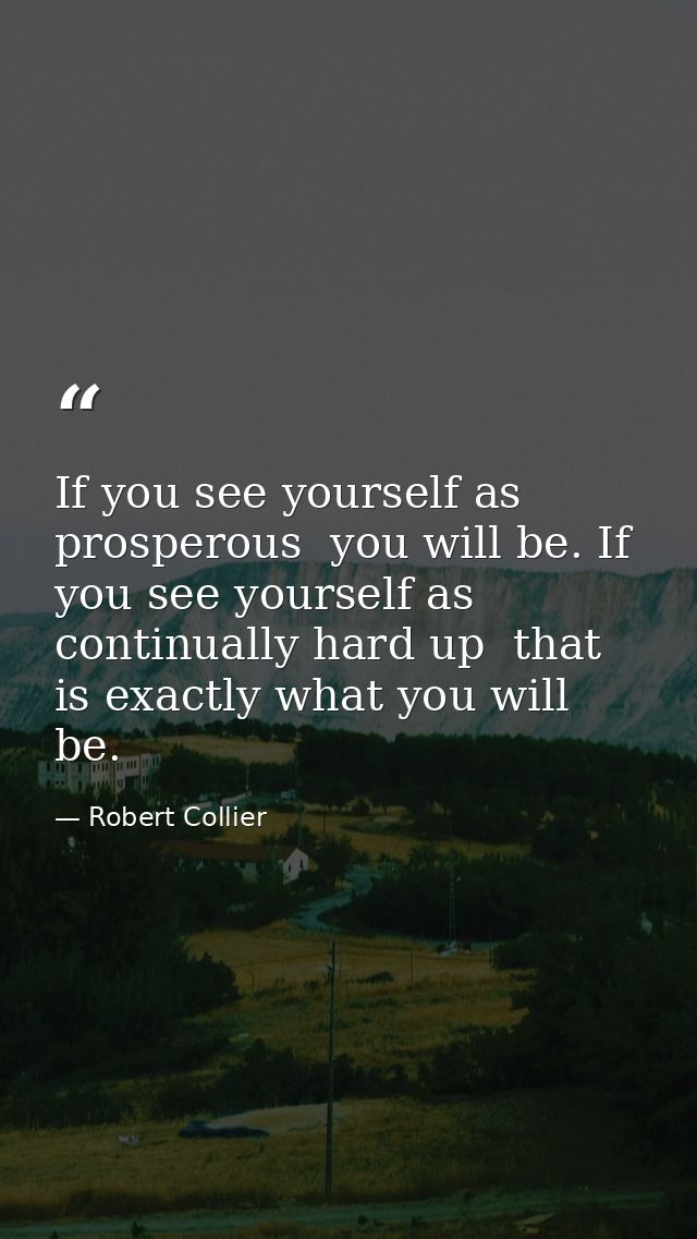 If you see yourself as prosperous  you will be. If you see yourself as continually hard up  that is exactly what you wil — Robert Collier