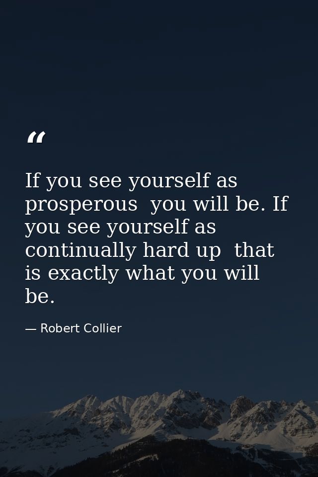 If you see yourself as prosperous  you will be. If you see yourself as continually hard up  that is exactly what you wil — Robert Collier