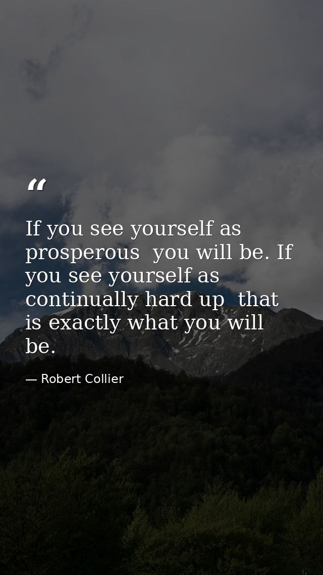 If you see yourself as prosperous  you will be. If you see yourself as continually hard up  that is exactly what you wil — Robert Collier
