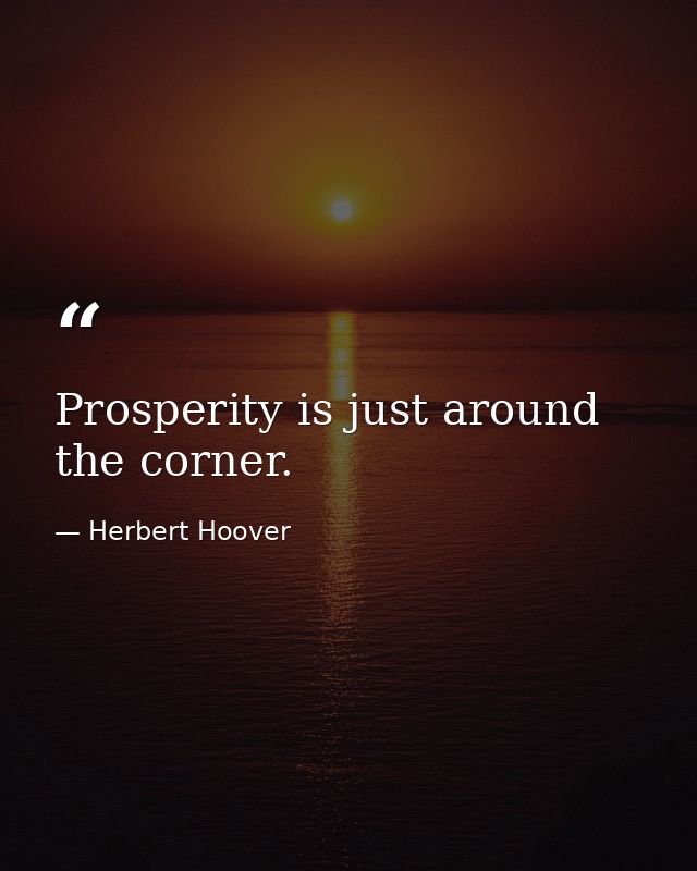 Prosperity is just around the corner. — Herbert Hoover