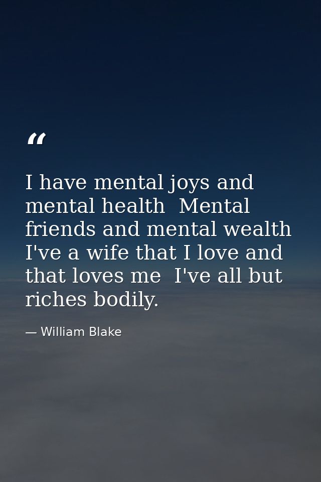 I have mental joys and mental health  Mental friends and mental wealth  I've a wife that I love and that loves me  I've  — William Blake